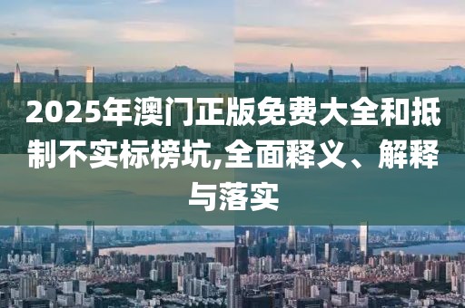 2025年澳門正版免費(fèi)大全和抵制不實(shí)標(biāo)榜坑,全面釋義、解釋與落實(shí)