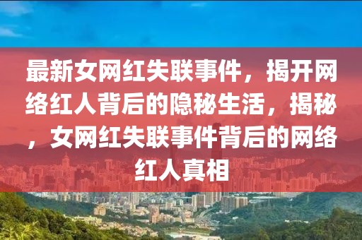 最新女網(wǎng)紅失聯(lián)事件，揭開網(wǎng)絡(luò)紅人背后的隱秘生活，揭秘，女網(wǎng)紅失聯(lián)事件背后的網(wǎng)絡(luò)紅人真相