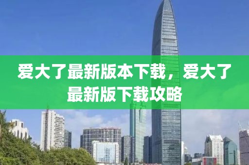 愛(ài)大了最新版本下載，愛(ài)大了最新版下載攻略