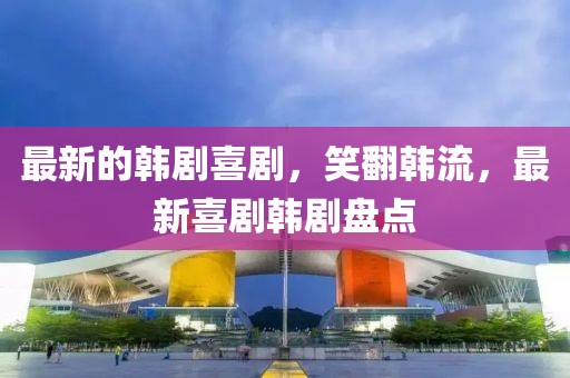 最新的韓劇喜劇，笑翻韓流，最新喜劇韓劇盤點