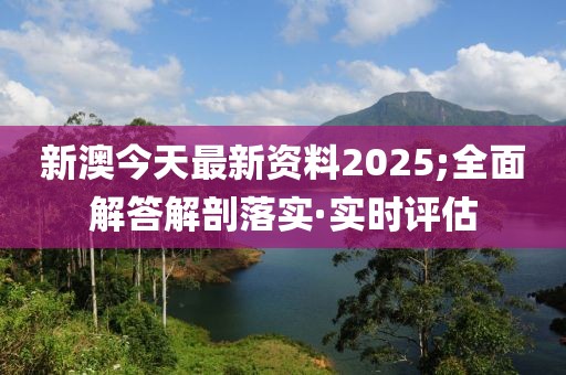 新澳今天最新資料2025;全面解答解剖落實·實時評估