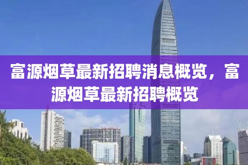 富源煙草最新招聘消息概覽，富源煙草最新招聘概覽
