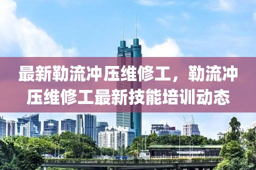 最新勒流沖壓維修工，勒流沖壓維修工最新技能培訓(xùn)動態(tài)
