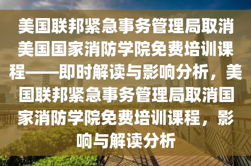 美國聯(lián)邦緊急事務(wù)管理局取消美國國家消防學(xué)院免費(fèi)培訓(xùn)課程——即時(shí)解讀與影響分析，美國聯(lián)邦緊急事務(wù)管理局取消國家消防學(xué)院免費(fèi)培訓(xùn)課程，影響與解讀分析