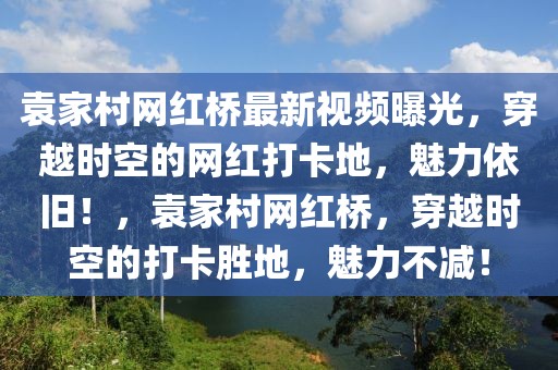 袁家村網(wǎng)紅橋最新視頻曝光，穿越時(shí)空的網(wǎng)紅打卡地，魅力依舊！，袁家村網(wǎng)紅橋，穿越時(shí)空的打卡勝地，魅力不減！
