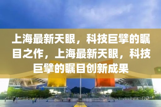 上海最新天眼，科技巨擘的矚目之作，上海最新天眼，科技巨擘的矚目創(chuàng)新成果