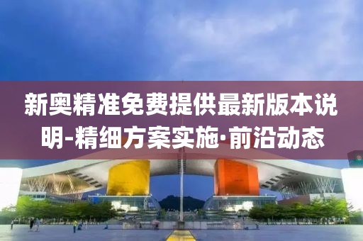 新奧精準(zhǔn)免費(fèi)提供最新版本說明-精細(xì)方案實(shí)施·前沿動(dòng)態(tài)