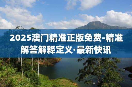 2025澳門精準正版免費-精準解答解釋定義·最新快訊