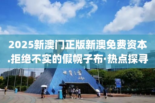 2025新澳門正版新澳免費(fèi)資本.拒絕不實(shí)的假幌子布·熱點(diǎn)探尋