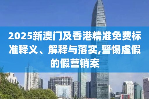 2025新澳門及香港精準免費標準釋義、解釋與落實,警惕虛假的假營銷案