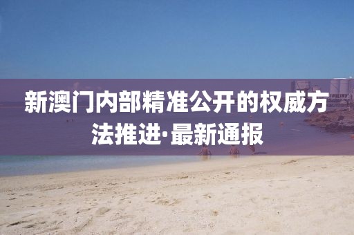 新澳門內(nèi)部精準(zhǔn)公開的權(quán)威方法推進(jìn)·最新通報