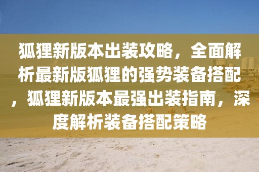 狐貍新版本出裝攻略，全面解析最新版狐貍的強勢裝備搭配，狐貍新版本最強出裝指南，深度解析裝備搭配策略