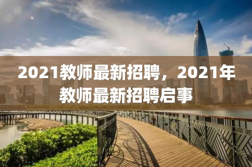 2021教師最新招聘，2021年教師最新招聘啟事
