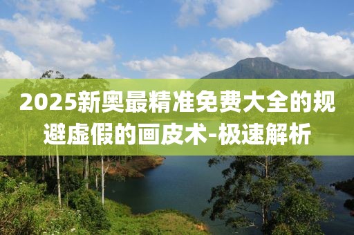 2025新奧最精準免費大全的規(guī)避虛假的畫皮術-極速解析