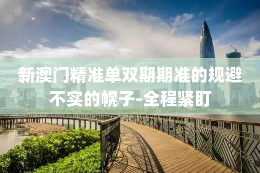新澳門精準(zhǔn)單雙期期準(zhǔn)的規(guī)避不實(shí)的幌子-全程緊盯