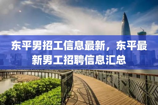 東平男招工信息最新，東平最新男工招聘信息匯總