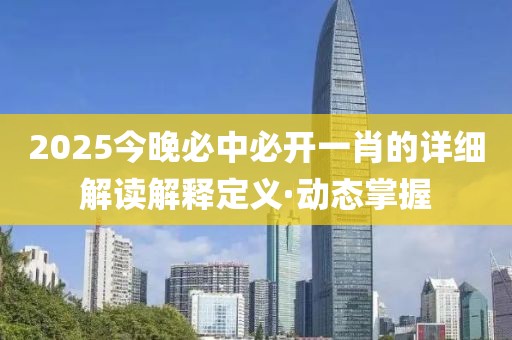 2025今晚必中必開一肖的詳細(xì)解讀解釋定義·動(dòng)態(tài)掌握