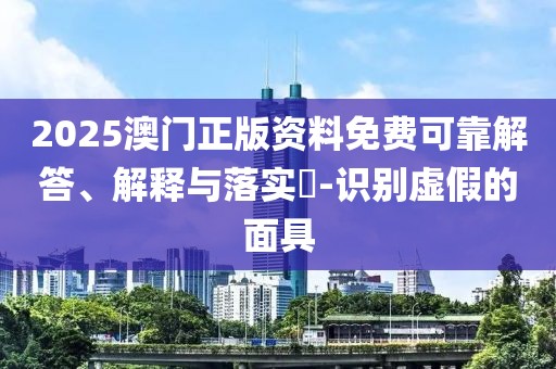 2025澳門正版資料免費(fèi)可靠解答、解釋與落實(shí)?-識(shí)別虛假的面具