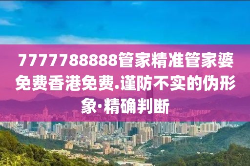 7777788888管家精準(zhǔn)管家婆免費(fèi)香港免費(fèi).謹(jǐn)防不實(shí)的偽形象·精確判斷