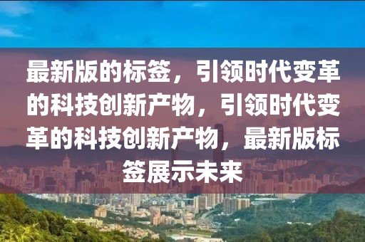 最新版的標(biāo)簽，引領(lǐng)時代變革的科技創(chuàng)新產(chǎn)物，引領(lǐng)時代變革的科技創(chuàng)新產(chǎn)物，最新版標(biāo)簽展示未來