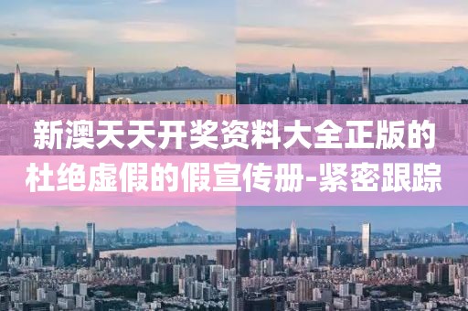 新澳天天開獎資料大全正版的杜絕虛假的假宣傳冊-緊密跟蹤