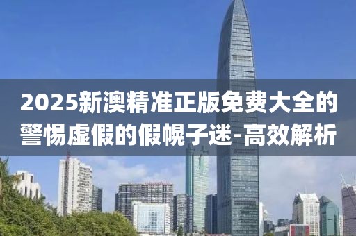 2025新澳精準(zhǔn)正版免費(fèi)大全的警惕虛假的假幌子迷-高效解析