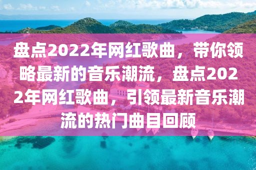 盤點2022年網(wǎng)紅歌曲，帶你領(lǐng)略最新的音樂潮流，盤點2022年網(wǎng)紅歌曲，引領(lǐng)最新音樂潮流的熱門曲目回顧