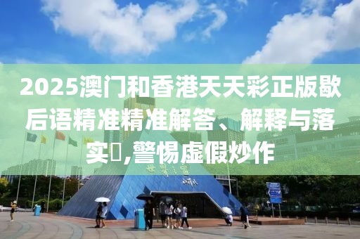 2025澳門(mén)和香港天天彩正版歇后語(yǔ)精準(zhǔn)精準(zhǔn)解答、解釋與落實(shí)?,警惕虛假炒作