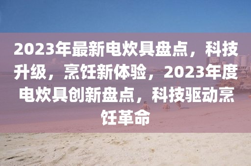2023年最新電炊具盤點(diǎn)，科技升級(jí)，烹飪新體驗(yàn)，2023年度電炊具創(chuàng)新盤點(diǎn)，科技驅(qū)動(dòng)烹飪革命