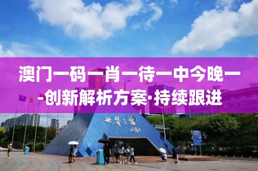澳門一碼一肖一待一中今晚一-創(chuàng)新解析方案·持續(xù)跟進