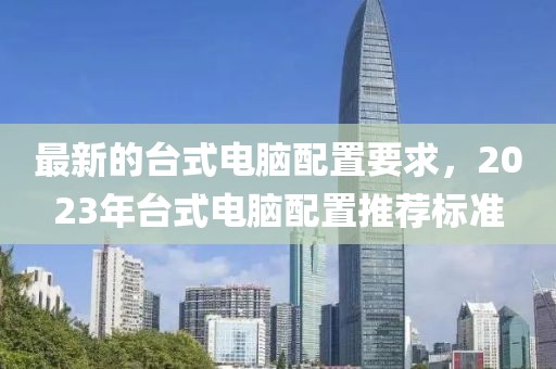 最新的臺式電腦配置要求，2023年臺式電腦配置推薦標準