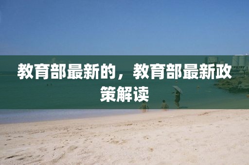 教育部最新的，教育部最新政策解讀