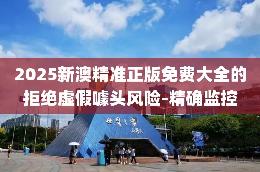 2025新澳精準(zhǔn)正版免費(fèi)大全的拒絕虛假噱頭風(fēng)險(xiǎn)-精確監(jiān)控