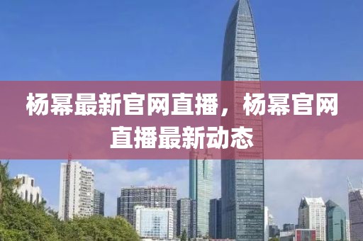 楊冪最新官網(wǎng)直播，楊冪官網(wǎng)直播最新動(dòng)態(tài)
