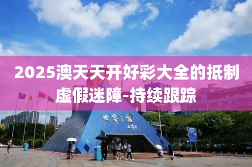 2025澳天天開好彩大全的抵制虛假迷障-持續(xù)跟蹤