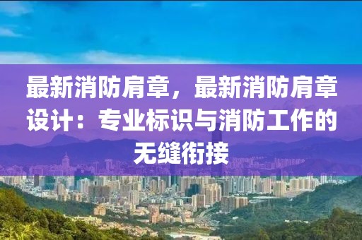 最新消防肩章，最新消防肩章設(shè)計：專業(yè)標(biāo)識與消防工作的無縫銜接