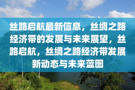 絲路啟航最新信息，絲綢之路經(jīng)濟(jì)帶的發(fā)展與未來展望，絲路啟航，絲綢之路經(jīng)濟(jì)帶發(fā)展新動(dòng)態(tài)與未來藍(lán)圖