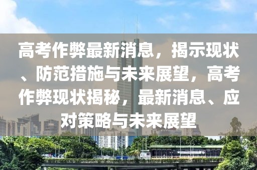 高考作弊最新消息，揭示現(xiàn)狀、防范措施與未來展望，高考作弊現(xiàn)狀揭秘，最新消息、應對策略與未來展望