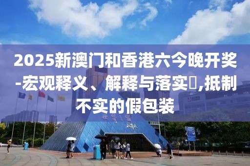 2025新澳門和香港六今晚開(kāi)獎(jiǎng)-宏觀釋義、解釋與落實(shí)?,抵制不實(shí)的假包裝