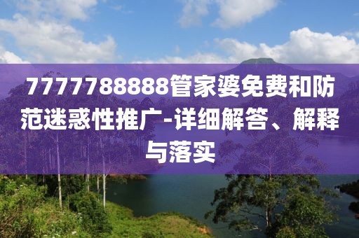 7777788888管家婆免費(fèi)和防范迷惑性推廣-詳細(xì)解答、解釋與落實(shí)