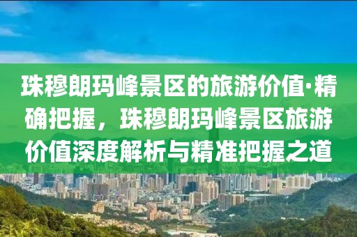 珠穆朗瑪峰景區(qū)的旅游價值·精確把握，珠穆朗瑪峰景區(qū)旅游價值深度解析與精準把握之道