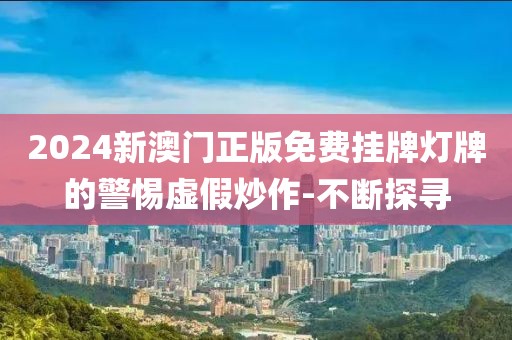 2024新澳門正版免費(fèi)掛牌燈牌的警惕虛假炒作-不斷探尋
