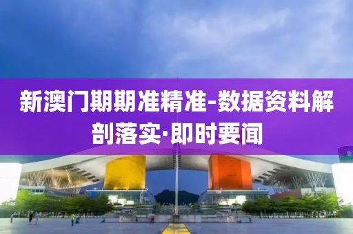 新澳門期期準(zhǔn)精準(zhǔn)-數(shù)據(jù)資料解剖落實(shí)·即時(shí)要聞