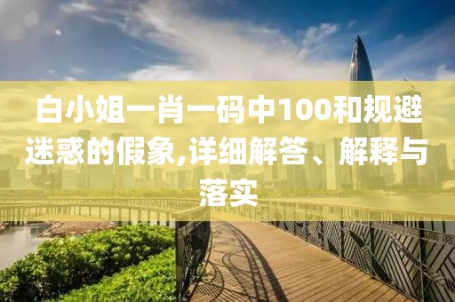 白小姐一肖一碼中100和規(guī)避迷惑的假象,詳細(xì)解答、解釋與落實(shí)