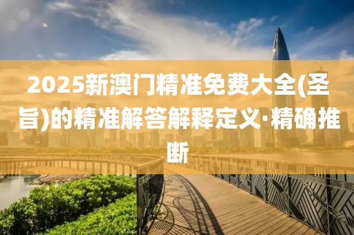 2025新澳門精準(zhǔn)免費大全(圣旨)的精準(zhǔn)解答解釋定義·精確推斷