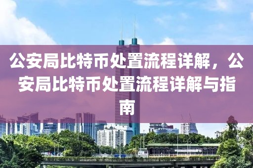 公安局比特幣處置流程詳解，公安局比特幣處置流程詳解與指南