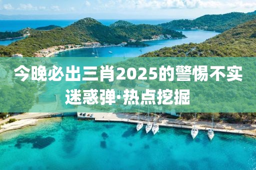 今晚必出三肖2025的警惕不實(shí)迷惑彈·熱點(diǎn)挖掘