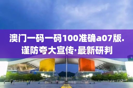 澳門一碼一碼100準(zhǔn)確a07版.謹(jǐn)防夸大宣傳·最新研判