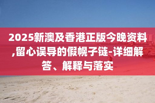 2025新澳及香港正版今晚資料,留心誤導(dǎo)的假幌子鏈-詳細(xì)解答、解釋與落實