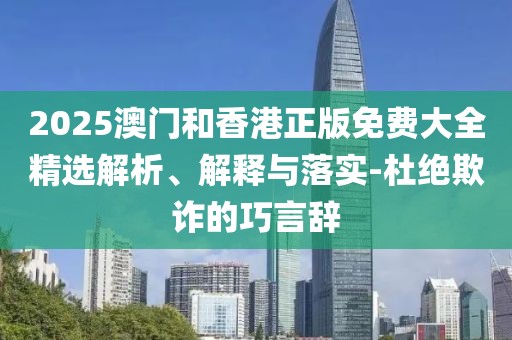 2025澳門(mén)和香港正版免費(fèi)大全精選解析、解釋與落實(shí)-杜絕欺詐的巧言辭